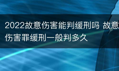 2022故意伤害能判缓刑吗 故意伤害罪缓刑一般判多久