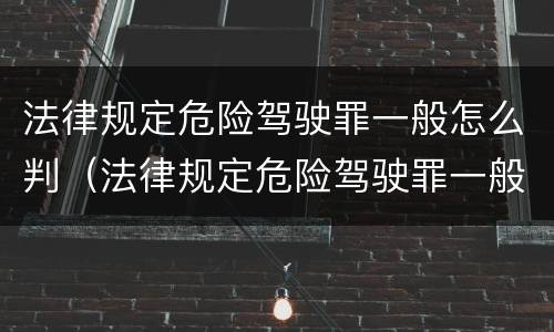 法律规定危险驾驶罪一般怎么判（法律规定危险驾驶罪一般怎么判的）