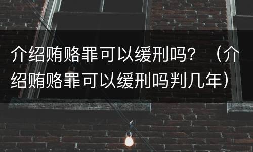 介绍贿赂罪可以缓刑吗？（介绍贿赂罪可以缓刑吗判几年）