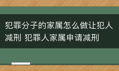 犯罪分子的家属怎么做让犯人减刑 犯罪人家属申请减刑