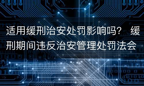 适用缓刑治安处罚影响吗？ 缓刑期间违反治安管理处罚法会不会撤销