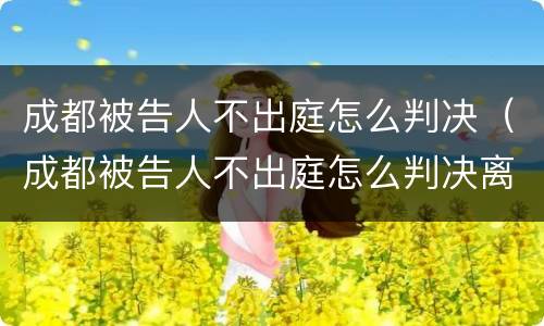 成都被告人不出庭怎么判决（成都被告人不出庭怎么判决离婚）