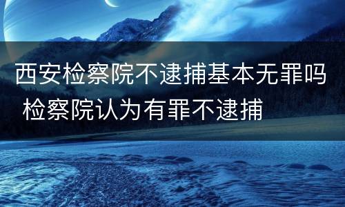 西安检察院不逮捕基本无罪吗 检察院认为有罪不逮捕