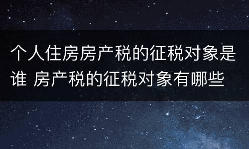 个人住房房产税的征税对象是谁 房产税的征税对象有哪些