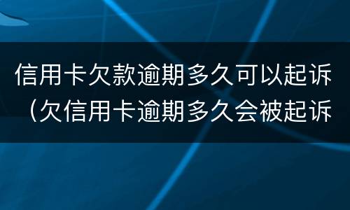 信用卡欠款逾期多久可以起诉（欠信用卡逾期多久会被起诉）