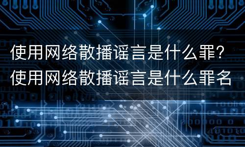 使用网络散播谣言是什么罪? 使用网络散播谣言是什么罪名