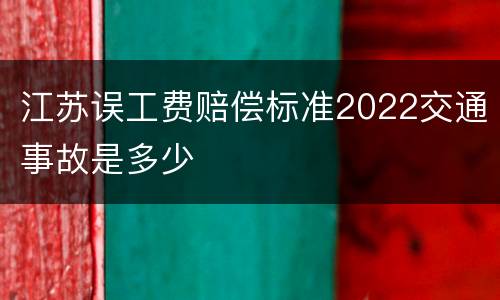 江苏误工费赔偿标准2022交通事故是多少