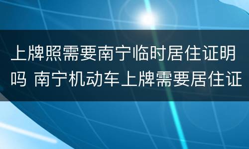 上牌照需要南宁临时居住证明吗 南宁机动车上牌需要居住证吗