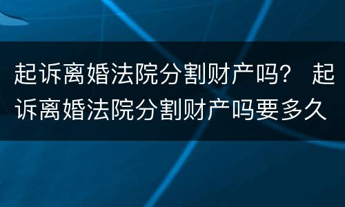 起诉离婚法院分割财产吗？ 起诉离婚法院分割财产吗要多久