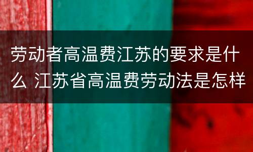 劳动者高温费江苏的要求是什么 江苏省高温费劳动法是怎样规定的