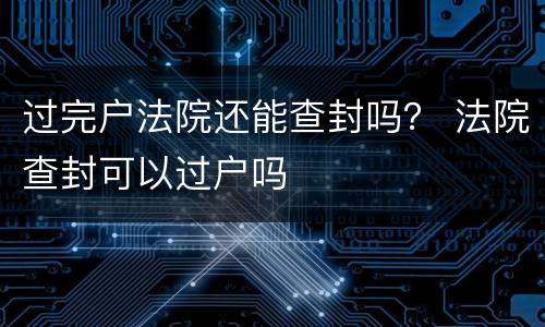 过完户法院还能查封吗？ 法院查封可以过户吗