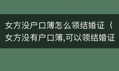 女方没户口簿怎么领结婚证（女方没有户口簿,可以领结婚证吗?）