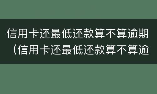 信用卡还最低还款算不算逾期（信用卡还最低还款算不算逾期了）