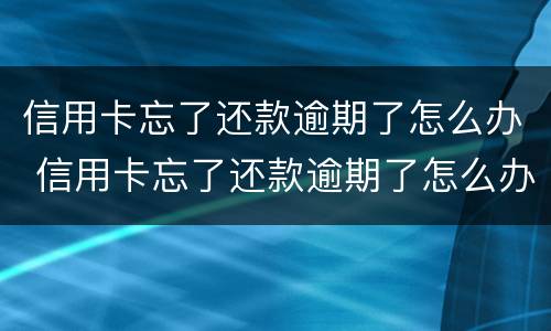 信用卡忘了还款逾期了怎么办 信用卡忘了还款逾期了怎么办理