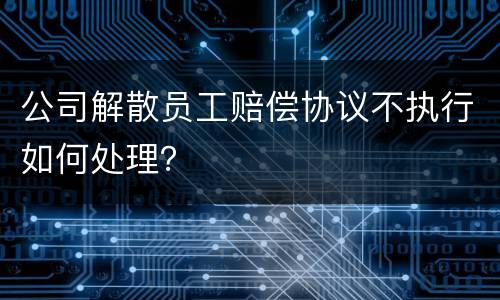 公司解散员工赔偿协议不执行如何处理？