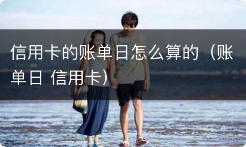 信用卡的账单日怎么算的（账单日 信用卡）