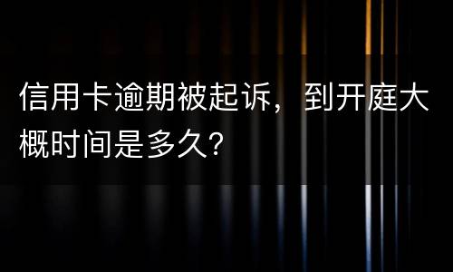 信用卡逾期被起诉，到开庭大概时间是多久？