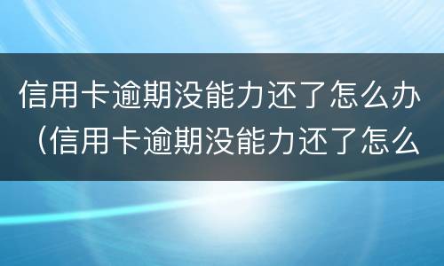 信用卡逾期没能力还了怎么办（信用卡逾期没能力还了怎么办理）