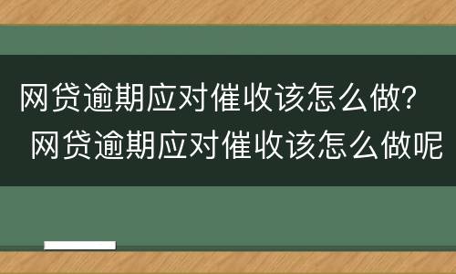 网贷逾期应对催收该怎么做？ 网贷逾期应对催收该怎么做呢