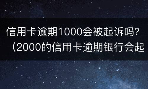 信用卡逾期1000会被起诉吗？（2000的信用卡逾期银行会起诉吗）