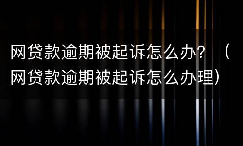 网贷款逾期被起诉怎么办？（网贷款逾期被起诉怎么办理）