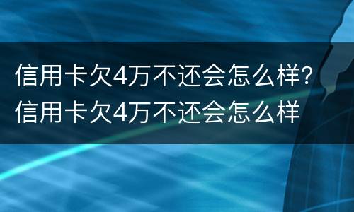 信用卡欠4万不还会怎么样？ 信用卡欠4万不还会怎么样
