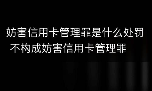 妨害信用卡管理罪是什么处罚 不构成妨害信用卡管理罪