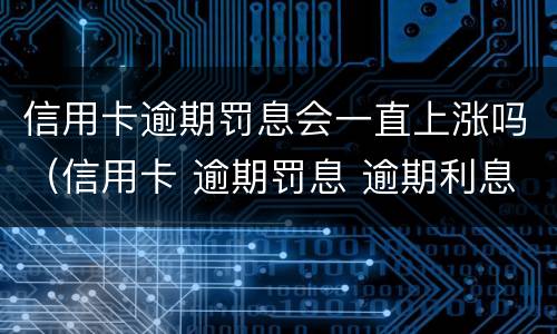 信用卡逾期罚息会一直上涨吗（信用卡 逾期罚息 逾期利息）