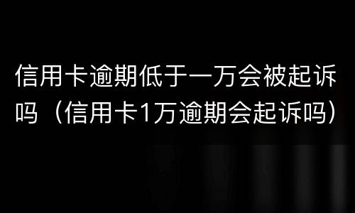 信用卡逾期低于一万会被起诉吗（信用卡1万逾期会起诉吗）