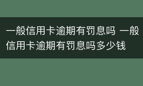 一般信用卡逾期有罚息吗 一般信用卡逾期有罚息吗多少钱