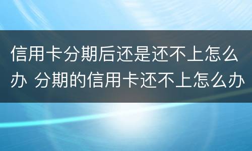 信用卡分期后还是还不上怎么办 分期的信用卡还不上怎么办