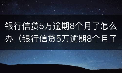 银行信贷5万逾期8个月了怎么办（银行信贷5万逾期8个月了怎么办理）