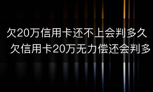 欠20万信用卡还不上会判多久 欠信用卡20万无力偿还会判多久