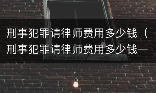 刑事犯罪请律师费用多少钱（刑事犯罪请律师费用多少钱一次）