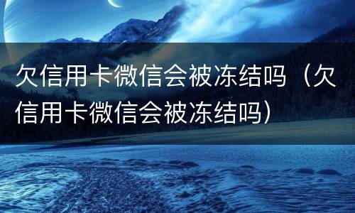 欠信用卡微信会被冻结吗（欠信用卡微信会被冻结吗）