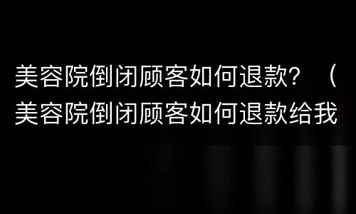 美容院倒闭顾客如何退款？（美容院倒闭顾客如何退款给我）