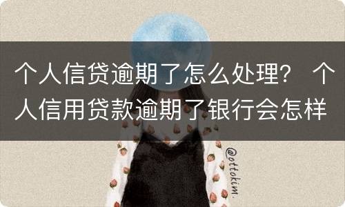 个人信贷逾期了怎么处理？ 个人信用贷款逾期了银行会怎样处理