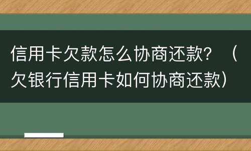信用卡欠款怎么协商还款？（欠银行信用卡如何协商还款）