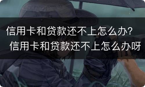 信用卡和贷款还不上怎么办？ 信用卡和贷款还不上怎么办呀