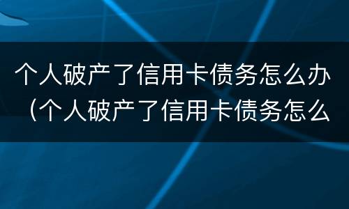 个人破产了信用卡债务怎么办（个人破产了信用卡债务怎么办呢）