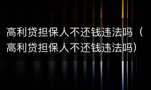 高利贷担保人不还钱违法吗（高利贷担保人不还钱违法吗）