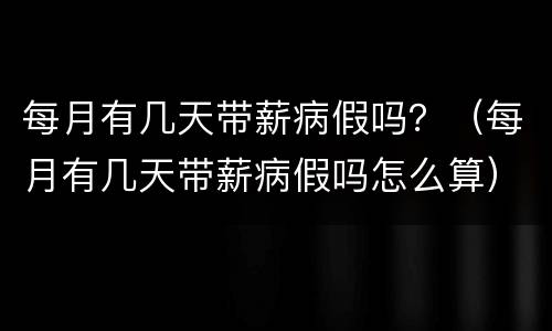 每月有几天带薪病假吗？（每月有几天带薪病假吗怎么算）