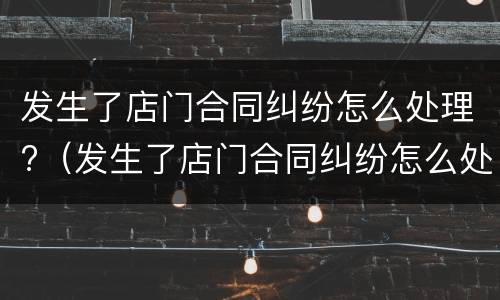 发生了店门合同纠纷怎么处理?（发生了店门合同纠纷怎么处理赔偿）