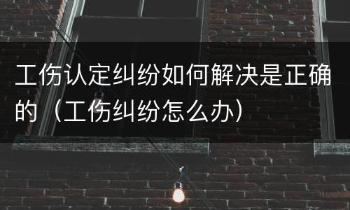 工伤认定纠纷如何解决是正确的（工伤纠纷怎么办）