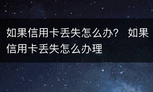 如果信用卡丢失怎么办？ 如果信用卡丢失怎么办理