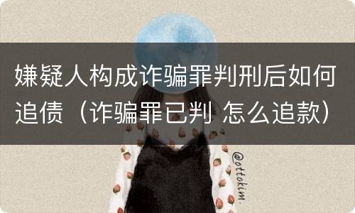 嫌疑人构成诈骗罪判刑后如何追债（诈骗罪已判 怎么追款）