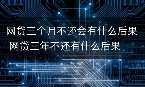网贷三个月不还会有什么后果 网贷三年不还有什么后果