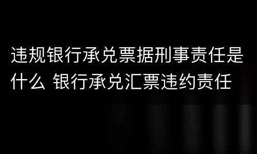 违规银行承兑票据刑事责任是什么 银行承兑汇票违约责任