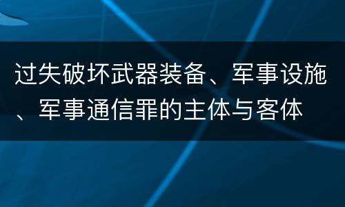 过失破坏武器装备、军事设施、军事通信罪的主体与客体