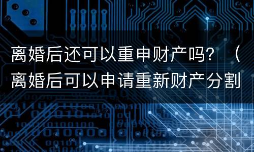 离婚后还可以重申财产吗？（离婚后可以申请重新财产分割吗）